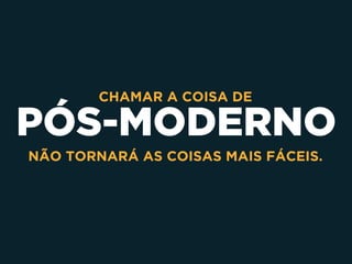 PÓS-MODERNO
CHAMAR A COISA DE  
NÃO TORNARÁ AS COISAS MAIS FÁCEIS.
 