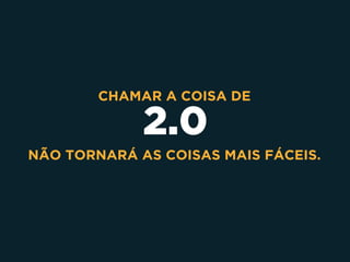 2.0
CHAMAR A COISA DE  
NÃO TORNARÁ AS COISAS MAIS FÁCEIS.
 