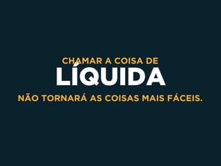 LÍQUIDA
CHAMAR A COISA DE  
NÃO TORNARÁ AS COISAS MAIS FÁCEIS.
 