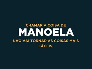 MANOELA
CHAMAR A COISA DE  
NÃO VAI TORNAR AS COISAS MAIS
FÁCEIS.
 