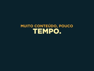 TEMPO.
MUITO CONTEÚDO, POUCO
 