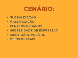 CENÁRIO:
• GLOBALIZAÇÃO
• MASSIFICAÇÃO
• CENTROS URBANOS
• NECESSIDADE DE EXPRESSÃO
• IDENTIDADE VOLÁTIL
• MEIOS DIGITAIS
 