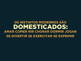 DOMESTICADOS:
OS INSTINTOS MODERNOS SÃO
AMAR COMER RIR CHORAR DORMIR JOGAR 
SE DIVERTIR SE EXERCITAR SE EXPRIMIR
 