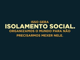 ISOLAMENTO SOCIAL.
ISSO GERA
ORGANIZAMOS O MUNDO PARA NÃO
PRECISARMOS MEXER NELE.
 