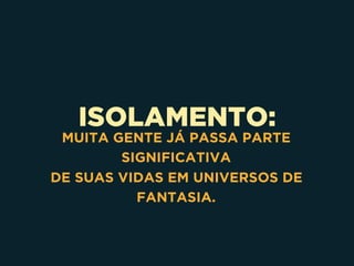 ISOLAMENTO:
MUITA GENTE JÁ PASSA PARTE
SIGNIFICATIVA 
DE SUAS VIDAS EM UNIVERSOS DE
FANTASIA.
 