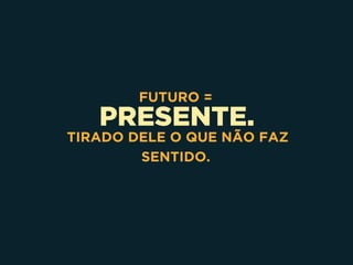 PRESENTE.
FUTURO =
TIRADO DELE O QUE NÃO FAZ
SENTIDO.
 