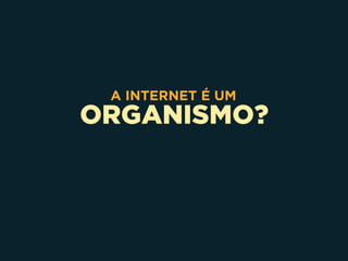 ORGANISMO?
A INTERNET É UM
 