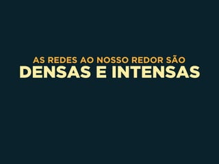DENSAS E INTENSAS
AS REDES AO NOSSO REDOR SÃO
 