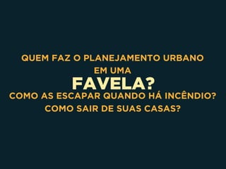 FAVELA?
QUEM FAZ O PLANEJAMENTO URBANO
EM UMA
COMO AS ESCAPAR QUANDO HÁ INCÊNDIO?
COMO SAIR DE SUAS CASAS?
 