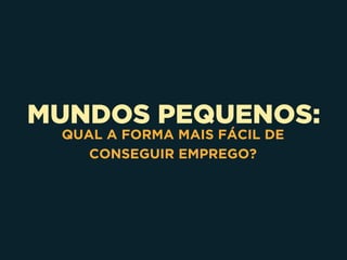 MUNDOS PEQUENOS:
QUAL A FORMA MAIS FÁCIL DE
CONSEGUIR EMPREGO?
 