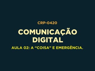 COMUNICAÇÃO 
DIGITAL
CRP-0420
AULA 02: A “COISA” E EMERGÊNCIA.
 