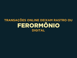 FERORMÔNIO
TRANSAÇÕES ONLINE DEIXAM RASTRO OU
DIGITAL
 