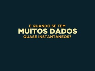 MUITOS DADOS
E QUANDO SE TEM
QUASE INSTANTÂNEOS?
 