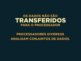 TRANSFERIDOS
OS DADOS NÃO SÃO
PARA O PROCESSADOR
PROCESSADORES DIVERSOS
ANALISAM CONJUNTOS DE DADOS.
 