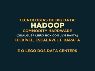 HADOOP
TECNOLOGIAS DE BIG DATA:
COMMODITY HARDWARE 
(QUALQUER LINUX BOX COM JVM BASTA)
FLEXÍVEL, ESCALÁVEL E BARATA
É O LEGO DOS DATA CENTERS
 