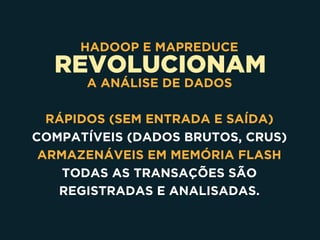 REVOLUCIONAM
HADOOP E MAPREDUCE
A ANÁLISE DE DADOS
RÁPIDOS (SEM ENTRADA E SAÍDA)
COMPATÍVEIS (DADOS BRUTOS, CRUS)
ARMAZENÁVEIS EM MEMÓRIA FLASH
TODAS AS TRANSAÇÕES SÃO
REGISTRADAS E ANALISADAS.
 