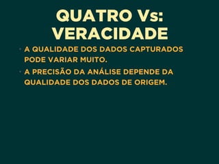 QUATRO Vs: 
VERACIDADE
• A QUALIDADE DOS DADOS CAPTURADOS
PODE VARIAR MUITO.
• A PRECISÃO DA ANÁLISE DEPENDE DA
QUALIDADE DOS DADOS DE ORIGEM.
 
