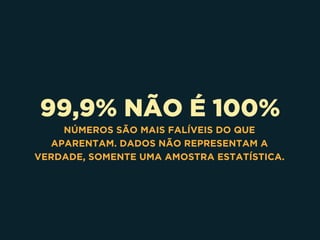 99,9% NÃO É 100%
NÚMEROS SÃO MAIS FALÍVEIS DO QUE
APARENTAM. DADOS NÃO REPRESENTAM A
VERDADE, SOMENTE UMA AMOSTRA ESTATÍSTICA.
 