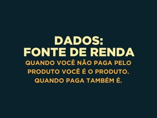 DADOS: 
FONTE DE RENDA
QUANDO VOCÊ NÃO PAGA PELO
PRODUTO VOCÊ É O PRODUTO.
QUANDO PAGA TAMBÉM É.
 