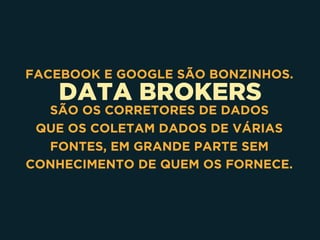 DATA BROKERS
FACEBOOK E GOOGLE SÃO BONZINHOS.
SÃO OS CORRETORES DE DADOS
QUE OS COLETAM DADOS DE VÁRIAS
FONTES, EM GRANDE PARTE SEM
CONHECIMENTO DE QUEM OS FORNECE.
 
