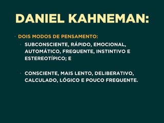 DANIEL KAHNEMAN:
• DOIS MODOS DE PENSAMENTO:
• SUBCONSCIENTE, RÁPIDO, EMOCIONAL,
AUTOMÁTICO, FREQUENTE, INSTINTIVO E
ESTEREOTÍPICO; E  
• CONSCIENTE, MAIS LENTO, DELIBERATIVO,
CALCULADO, LÓGICO E POUCO FREQUENTE.
 