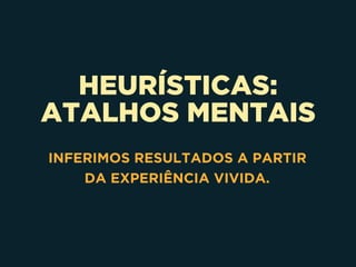 HEURÍSTICAS:
ATALHOS MENTAIS
INFERIMOS RESULTADOS A PARTIR 
DA EXPERIÊNCIA VIVIDA.
 