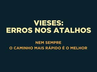 VIESES:
ERROS NOS ATALHOS
NEM SEMPRE 
O CAMINHO MAIS RÁPIDO É O MELHOR
 