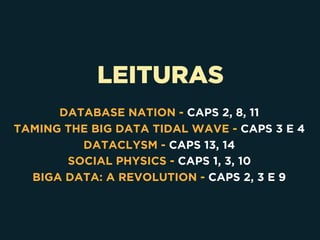 LEITURAS
DATABASE NATION - CAPS 2, 8, 11
TAMING THE BIG DATA TIDAL WAVE - CAPS 3 E 4
DATACLYSM - CAPS 13, 14
SOCIAL PHYSICS - CAPS 1, 3, 10
BIGA DATA: A REVOLUTION - CAPS 2, 3 E 9
 