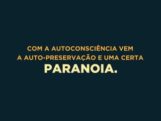PARANOIA.
COM A AUTOCONSCIÊNCIA VEM 
A AUTO-PRESERVAÇÃO E UMA CERTA
 