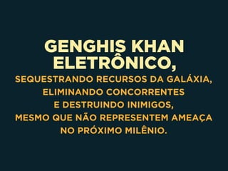 GENGHIS KHAN
ELETRÔNICO,
SEQUESTRANDO RECURSOS DA GALÁXIA, 
ELIMINANDO CONCORRENTES 
E DESTRUINDO INIMIGOS, 
MESMO QUE NÃO REPRESENTEM AMEAÇA 
NO PRÓXIMO MILÊNIO.
 