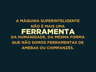 FERRAMENTA
A MÁQUINA SUPERINTELIGENTE 
NÃO É MAIS UMA
DA HUMANIDADE, DA MESMA FORMA
QUE NÃO SOMOS FERRAMENTAS DE
AMEBAS OU CHIMPANZÉS.
 