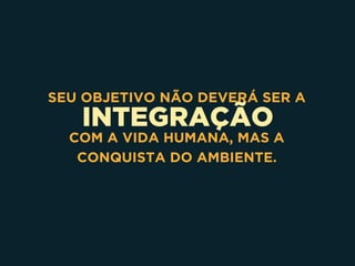 INTEGRAÇÃO
SEU OBJETIVO NÃO DEVERÁ SER A
COM A VIDA HUMANA, MAS A
CONQUISTA DO AMBIENTE.
 