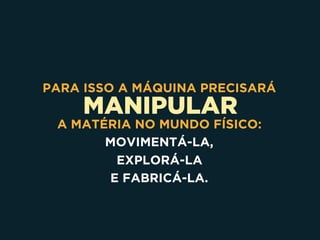 MANIPULAR
PARA ISSO A MÁQUINA PRECISARÁ
A MATÉRIA NO MUNDO FÍSICO:
MOVIMENTÁ-LA, 
EXPLORÁ-LA
E FABRICÁ-LA.
 