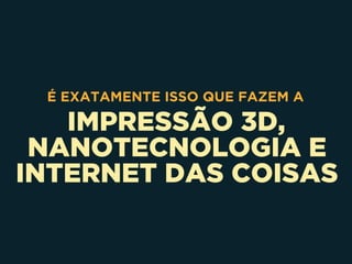 IMPRESSÃO 3D,
NANOTECNOLOGIA E
INTERNET DAS COISAS
É EXATAMENTE ISSO QUE FAZEM A
 