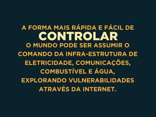 CONTROLAR
A FORMA MAIS RÁPIDA E FÁCIL DE
O MUNDO PODE SER ASSUMIR O
COMANDO DA INFRA-ESTRUTURA DE
ELETRICIDADE, COMUNICAÇÕES,
COMBUSTÍVEL E ÁGUA, 
EXPLORANDO VULNERABILIDADES
ATRAVÉS DA INTERNET.
 