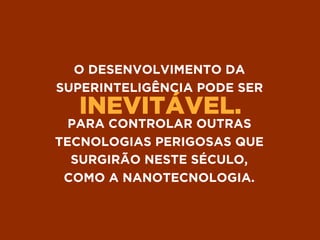 INEVITÁVEL.
O DESENVOLVIMENTO DA
SUPERINTELIGÊNCIA PODE SER
PARA CONTROLAR OUTRAS
TECNOLOGIAS PERIGOSAS QUE
SURGIRÃO NESTE SÉCULO, 
COMO A NANOTECNOLOGIA.
 