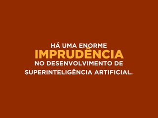 IMPRUDÊNCIA
HÁ UMA ENORME
NO DESENVOLVIMENTO DE
SUPERINTELIGÊNCIA ARTIFICIAL.
 