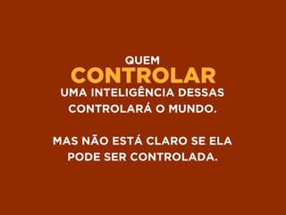 CONTROLAR
QUEM
UMA INTELIGÊNCIA DESSAS
CONTROLARÁ O MUNDO.
MAS NÃO ESTÁ CLARO SE ELA 
PODE SER CONTROLADA.
 