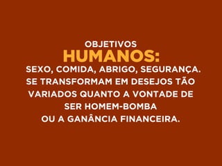 HUMANOS:
OBJETIVOS
  SEXO, COMIDA, ABRIGO, SEGURANÇA.
SE TRANSFORMAM EM DESEJOS TÃO
VARIADOS QUANTO A VONTADE DE
SER HOMEM-BOMBA 
OU A GANÂNCIA FINANCEIRA.
 