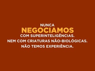 NEGOCIAMOS
NUNCA
COM SUPERINTELIGÊNCIAS.
NEM COM CRIATURAS NÃO-BIOLÓGICAS.
NÃO TEMOS EXPERIÊNCIA.
 