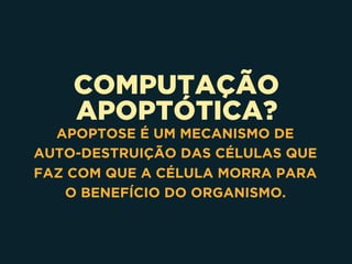 COMPUTAÇÃO
APOPTÓTICA?
APOPTOSE É UM MECANISMO DE
AUTO-DESTRUIÇÃO DAS CÉLULAS QUE
FAZ COM QUE A CÉLULA MORRA PARA
O BENEFÍCIO DO ORGANISMO.
 