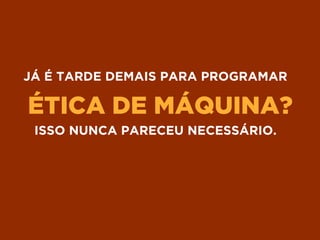 ÉTICA DE MÁQUINA?
JÁ É TARDE DEMAIS PARA PROGRAMAR
ISSO NUNCA PARECEU NECESSÁRIO.
 
