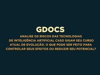 GDOCS
ANALISE OS RISCOS DAS TECNOLOGIAS 
DE INTELIGÊNCIA ARTIFICIAL CASO SIGAM SEU CURSO
ATUAL DE EVOLUÇÃO. O QUE PODE SER FEITO PARA
CONTROLAR SEUS EFEITOS OU REDUZIR SEU POTENCIAL?
 