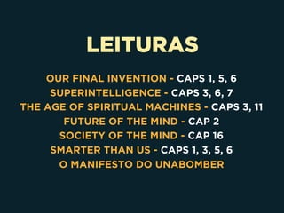 LEITURAS
OUR FINAL INVENTION - CAPS 1, 5, 6
SUPERINTELLIGENCE - CAPS 3, 6, 7
THE AGE OF SPIRITUAL MACHINES - CAPS 3, 11
FUTURE OF THE MIND - CAP 2
SOCIETY OF THE MIND - CAP 16
SMARTER THAN US - CAPS 1, 3, 5, 6
O MANIFESTO DO UNABOMBER
 