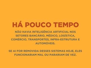 HÁ POUCO TEMPO
NÃO HAVIA INTELIGÊNCIA ARTIFICIAL NOS
SETORES BANCÁRIO, MÉDICO, LOGÍSTICA,
COMÉRCIO, TRANSPORTES, INFRA-ESTRUTURA E
AUTOMÓVEIS.
SE AI FOR REMOVIDA DESSES SISTEMAS HOJE, ELES
FUNCIONARIAM MAL OU PARARIAM DE VEZ.
 