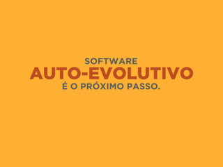 AUTO-EVOLUTIVO
SOFTWARE 
É O PRÓXIMO PASSO.
 