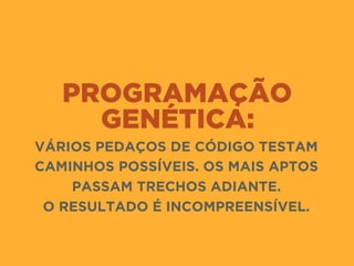 PROGRAMAÇÃO
GENÉTICA:
VÁRIOS PEDAÇOS DE CÓDIGO TESTAM
CAMINHOS POSSÍVEIS. OS MAIS APTOS
PASSAM TRECHOS ADIANTE.
O RESULTADO É INCOMPREENSÍVEL.
 