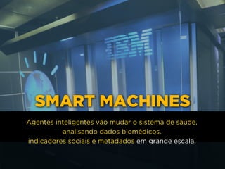 SMART MACHINES
Agentes inteligentes vão mudar o sistema de saúde,
analisando dados biomédicos, 
indicadores sociais e metadados em grande escala.
 
