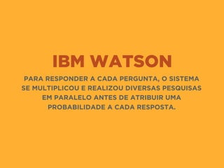 IBM WATSON
PARA RESPONDER A CADA PERGUNTA, O SISTEMA
SE MULTIPLICOU E REALIZOU DIVERSAS PESQUISAS
EM PARALELO ANTES DE ATRIBUIR UMA
PROBABILIDADE A CADA RESPOSTA.
 