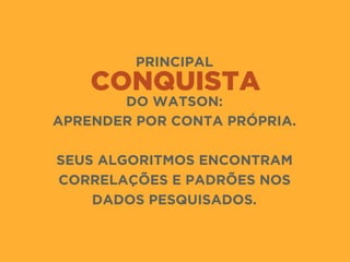 CONQUISTA
PRINCIPAL
DO WATSON:
APRENDER POR CONTA PRÓPRIA.
SEUS ALGORITMOS ENCONTRAM
CORRELAÇÕES E PADRÕES NOS
DADOS PESQUISADOS.
 